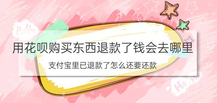 用花呗购买东西退款了钱会去哪里 支付宝里已退款了怎么还要还款？